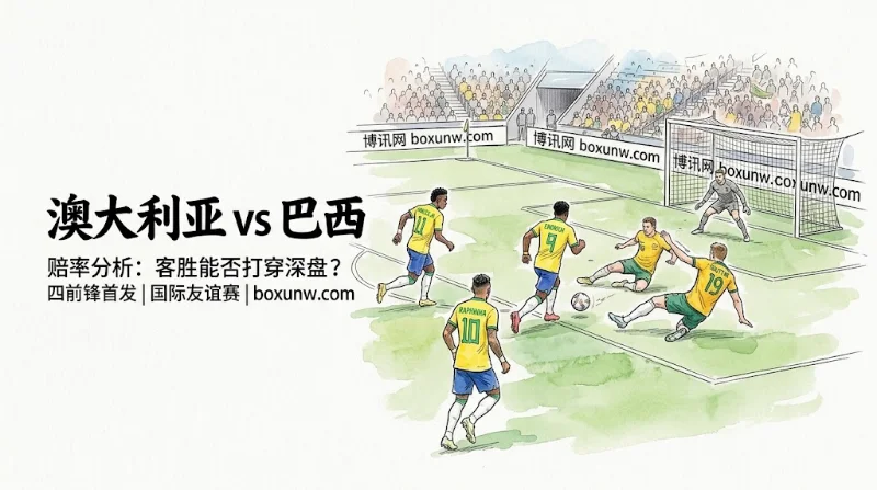 澳大利亚vs巴西赔率分析：4前锋首发，盘口倾向总进球3球以内决胜