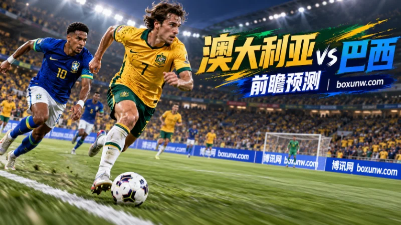 澳大利亚vs巴西前瞻：澳洲受让1.5球赔率1.78，五星巴西二番战恐难大胜